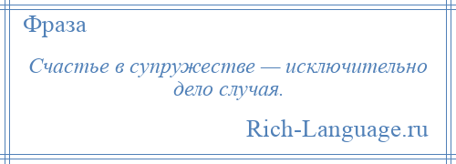 
    Счастье в супружестве — исключительно дело случая.