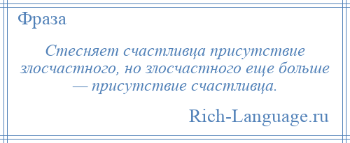 
    Стесняет счастливца присутствие злосчастного, но злосчастного еще больше — присутствие счастливца.