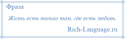 
    Жизнь есть только там, где есть любовь.