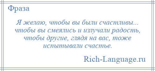 
    Я желаю, чтобы вы были счастливы... чтобы вы смеялись и излучали радость, чтобы другие, глядя на вас, тоже испытывали счастье.