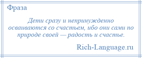 
    Дети сразу и непринужденно осваиваются со счастьем, ибо они сами по природе своей — радость и счастье.