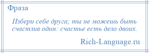 
    Избери себе друга; ты не можешь быть счастлив один: счастье есть дело двоих.