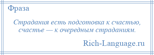 
    Страдания есть подготовка к счастью, счастье — к очередным страданиям.