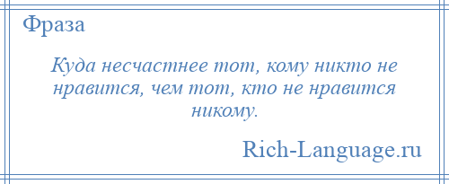 
    Куда несчастнее тот, кому никто не нравится, чем тот, кто не нравится никому.