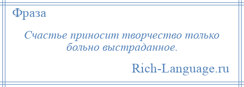 
    Счастье приносит творчество только больно выстраданное.