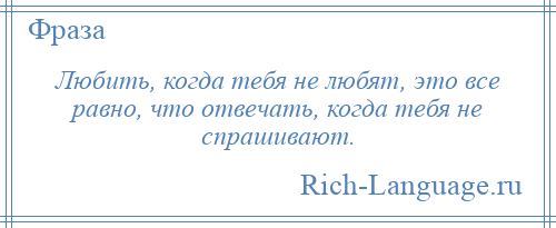 
    Любить, когда тебя не любят, это все равно, что отвечать, когда тебя не спрашивают.