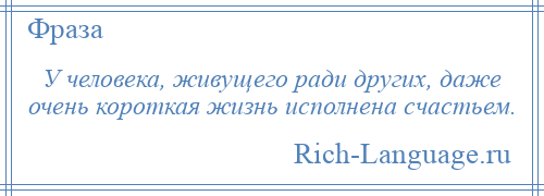 
    У человека, живущего ради других, даже очень короткая жизнь исполнена счастьем.