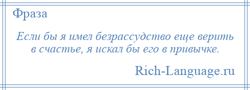 
    Если бы я имел безрассудство еще верить в счастье, я искал бы его в привычке.