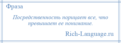 
    Посредственность порицает все, что превышает ее понимание.