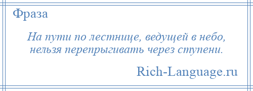 
    На пути по лестнице, ведущей в небо, нельзя перепрыгивать через ступени.