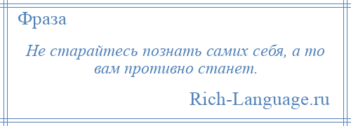 
    Не старайтесь познать самих себя, а то вам противно станет.