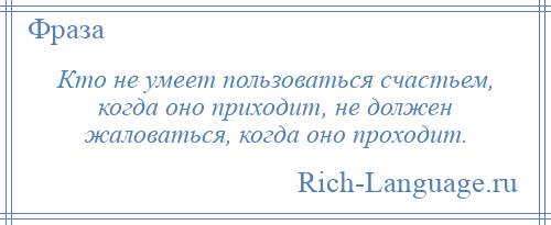 
    Кто не умеет пользоваться счастьем, когда оно приходит, не должен жаловаться, когда оно проходит.