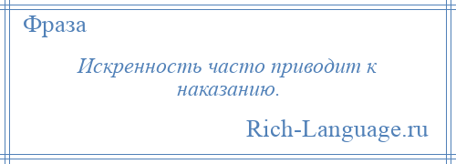 
    Искренность часто приводит к наказанию.