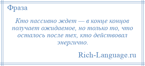 
    Кто пассивно ждет — в конце концов получает ожидаемое, но только то, что осталось после тех, кто действовал энергично.