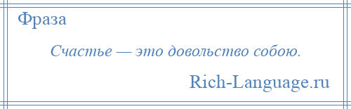 
    Счастье — это довольство собою.