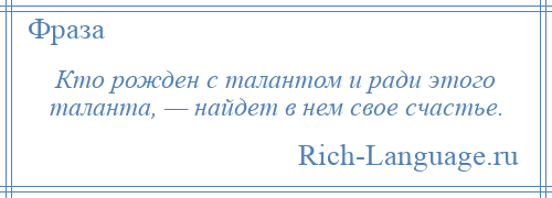 
    Кто рожден с талантом и ради этого таланта, — найдет в нем свое счастье.