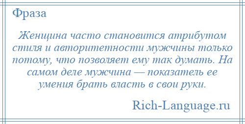 
    Женщина часто становится атрибутом стиля и авторитетности мужчины только потому, что позволяет ему так думать. На самом деле мужчина — показатель ее умения брать власть в свои руки.