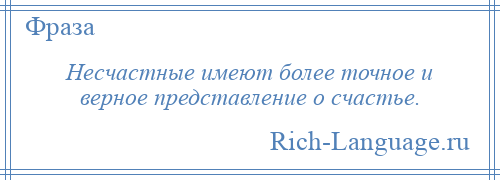 
    Несчастные имеют более точное и верное представление о счастье.