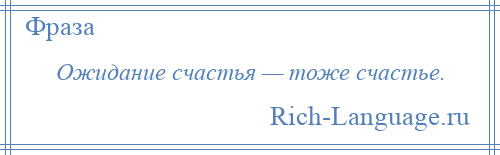 
    Ожидание счастья — тоже счастье.