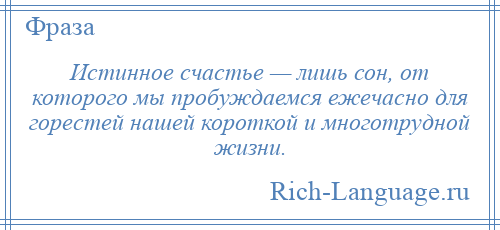 
    Истинное счастье — лишь сон, от которого мы пробуждаемся ежечасно для горестей нашей короткой и многотрудной жизни.