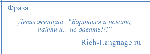 
    Девиз женщин: “Бороться и искать, найти и... не давать!!!“