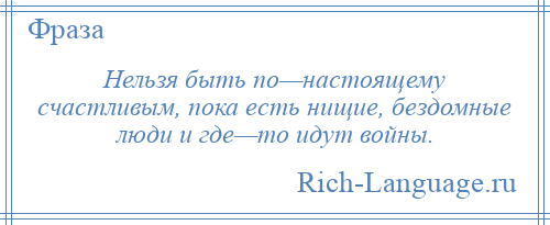 
    Нельзя быть по—настоящему счастливым, пока есть нищие, бездомные люди и где—то идут войны.