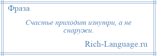 
    Счастье приходит изнутри, а не снаружи.