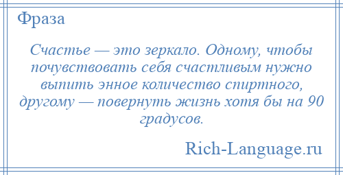 
    Счастье — это зеркало. Одному, чтобы почувствовать себя счастливым нужно выпить энное количество спиртного, другому — повернуть жизнь хотя бы на 90 градусов.