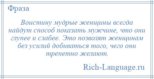 
    Воистину мудрые женщины всегда найдут способ показать мужчине, что они глупее и слабее. Это позволят женщинам без усилий добиваться того, чего они трепетно желают.