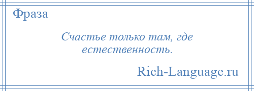 
    Счастье только там, где естественность.