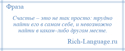 
    Счастье – это не так просто: трудно найти его в самом себе, и невозможно найти в каком–либо другом месте.