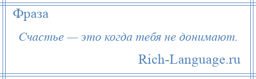 
    Счастье — это когда тебя не донимают.