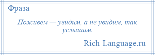 
    Поживем — увидим, а не увидим, так услышим.