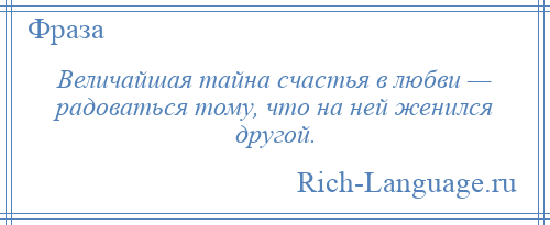 
    Величайшая тайна счастья в любви — радоваться тому, что на ней женился другой.