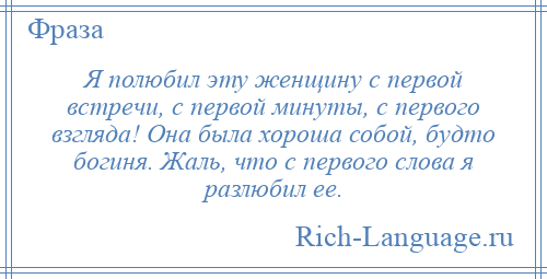 
    Я полюбил эту женщину с первой встречи, с первой минуты, с первого взгляда! Она была хороша собой, будто богиня. Жаль, что с первого слова я разлюбил ее.