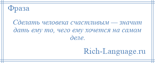 
    Сделать человека счастливым — значит дать ему то, чего ему хочется на самом деле.