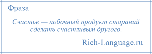 
    Счастье — побочный продукт стараний сделать счастливым другого.