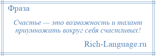 
    Счастье — это возможность и талант приумножать вокруг себя счастливых!