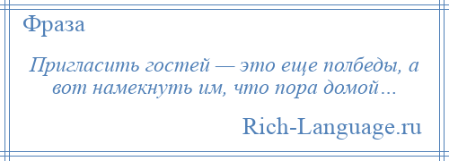 
    Пригласить гостей — это еще полбеды, а вот намекнуть им, что пора домой…