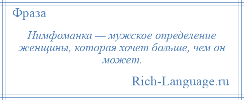 
    Нимфоманка — мужское определение женщины, которая хочет больше, чем он может.