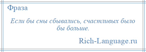 
    Если бы сны сбывались, счастливых было бы больше.