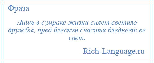 
    Лишь в сумраке жизни сияет светило дружбы, пред блеском счастья бледнеет ее свет.