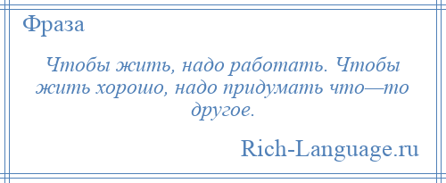 
    Чтобы жить, надо работать. Чтобы жить хорошо, надо придумать что—то другое.