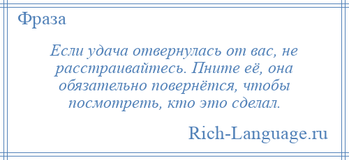 
    Если удача отвернулась от вас, не расстраивайтесь. Пните её, она обязательно повернётся, чтобы посмотреть, кто это сделал.