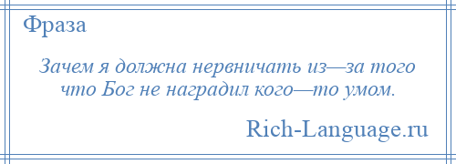 
    Зачем я должна нервничать из—за того что Бог не наградил кого—то умом.