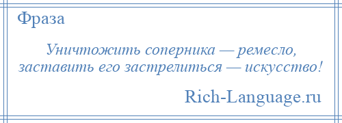 
    Уничтожить соперника — ремесло, заставить его застрелиться — искусство!