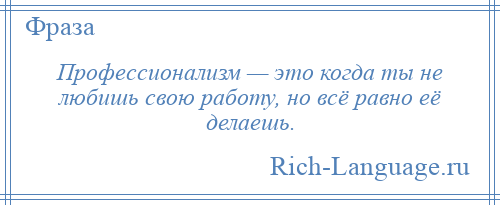 
    Профессионализм — это когда ты не любишь свою работу, но всё равно её делаешь.