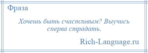 
    Хочешь быть счастливым? Выучись сперва страдать.