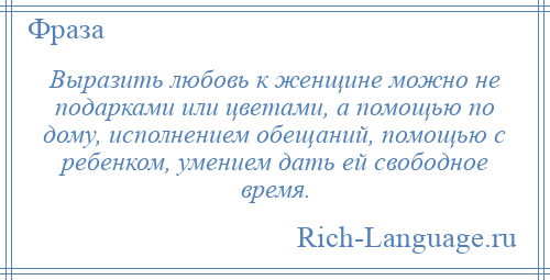 
    Выразить любовь к женщине можно не подарками или цветами, а помощью по дому, исполнением обещаний, помощью с ребенком, умением дать ей свободное время.