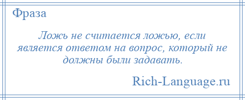 
    Ложь не считается ложью, если является ответом на вопрос, который не должны были задавать.